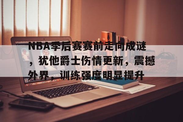 九游官网-关于NBA季后赛赛前走向成谜，犹他爵士伤情更新，震撼外界，训练强度明显提升的信息