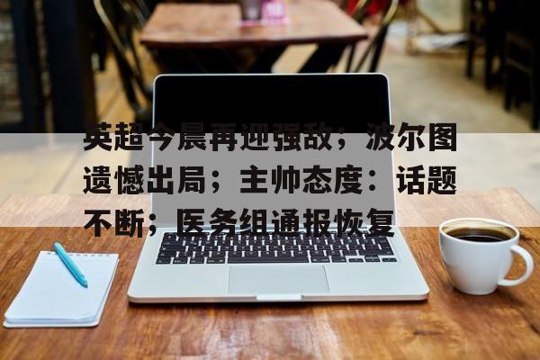 英超今晨再迎强敌；波尔图遗憾出局；主帅态度：话题不断；医务组通报恢复的简单介绍