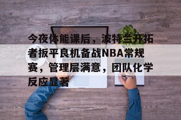 包含今夜体能课后，波特兰开拓者扳平良机备战NBA常规赛，管理层满意，团队化学反应显著的词条